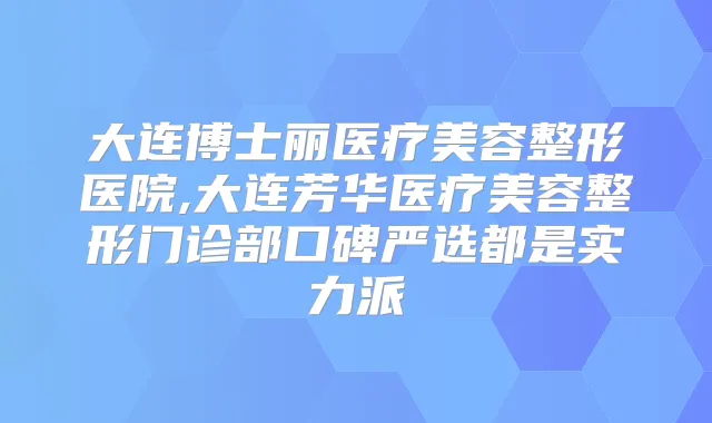 大连博士丽医疗美容整形医院,大连芳华医疗美容整形门诊部口碑严选都是实力派