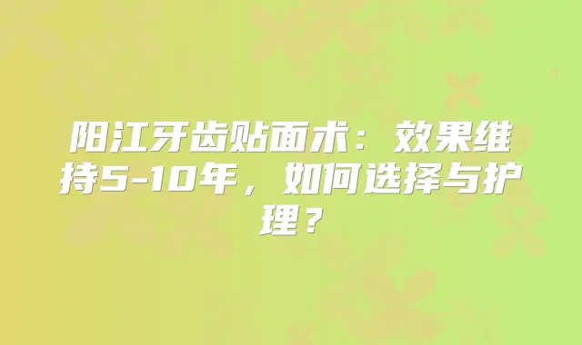 阳江牙齿贴面术：效果维持5-10年，如何选择与护理？