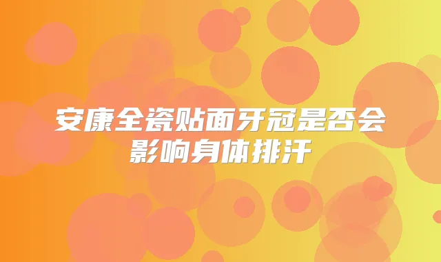 安康全瓷贴面牙冠是否会影响身体排汗