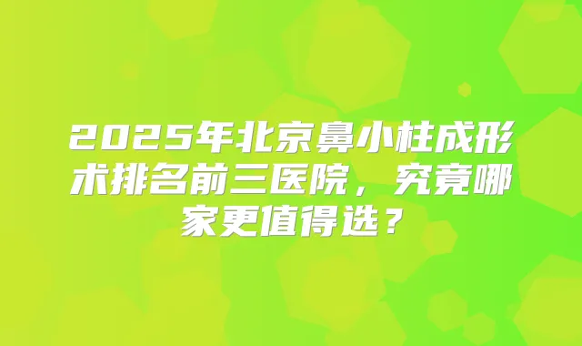 2025年北京鼻小柱成形术排名前三医院，究竟哪家更值得选？