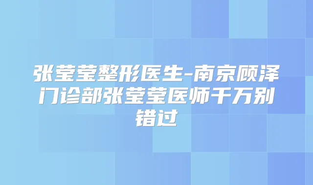 张莹莹整形医生-南京顾泽门诊部张莹莹医师千万别错过