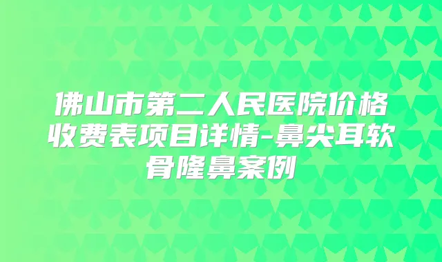 佛山市第二人民医院价格收费表项目详情-鼻尖耳软骨隆鼻案例