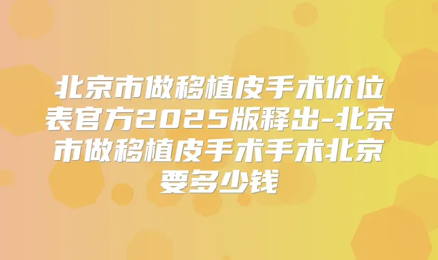 北京市做移植皮手术价位表官方2025版释出-北京市做移植皮手术手术北京要多少钱