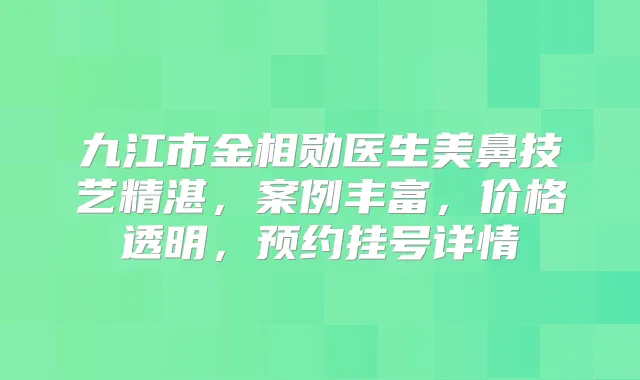 九江市金相勋医生美鼻技艺精湛，案例丰富，价格透明，预约挂号详情