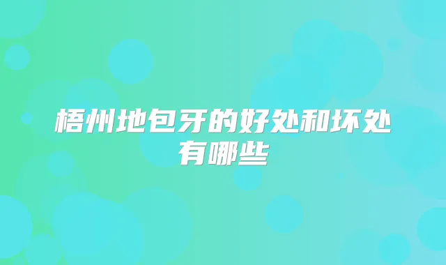 梧州地包牙的好处和坏处有哪些