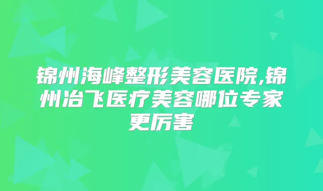 锦州海峰整形美容医院,锦州冶飞医疗美容哪位专家更厉害