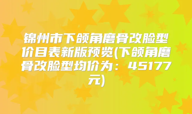 锦州市下颌角磨骨改脸型价目表新版预览(下颌角磨骨改脸型均价为:45177元)