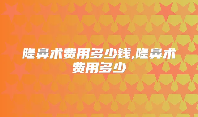 隆鼻术费用多少钱,隆鼻术费用多少
