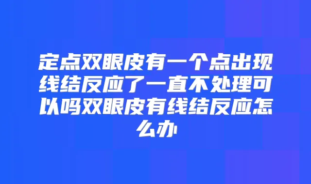 定点双眼皮有一个点出现线结反应了一直不处理可以吗双眼皮有线结反应怎么办