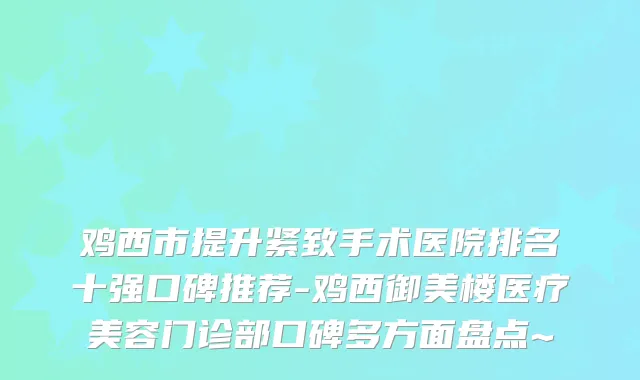鸡西市提升紧致手术医院排名十强口碑推荐-鸡西御美楼医疗美容门诊部口碑多方面盘点~