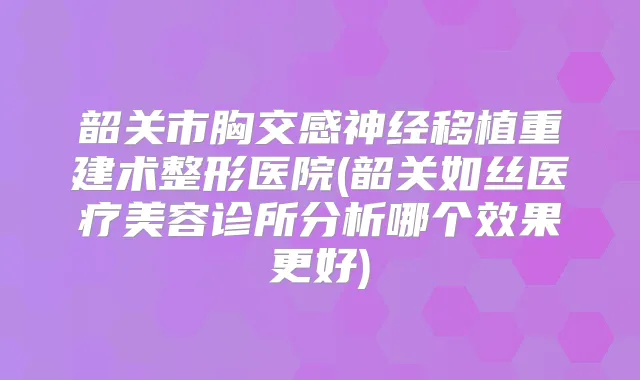 韶关市胸交感神经移植重建术整形医院(韶关如丝医疗美容诊所分析哪个效果更好)
