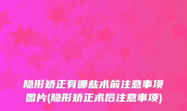 隐形矫正有哪些术前注意事项图片(隐形矫正术后注意事项)