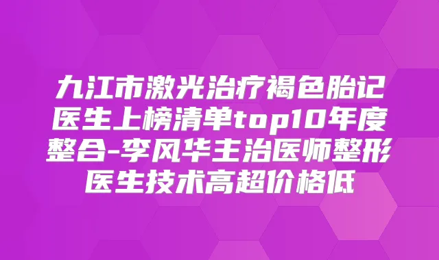 九江市激光褐色胎记医生上榜清单top10年度整合-李风华主治医师整形医生技术高超价格低