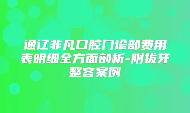 通辽非凡口腔门诊部费用表明细全方面剖析-附拔牙整容案例
