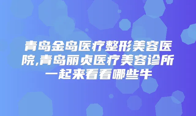 青岛金岛医疗整形美容医院,青岛丽贞医疗美容诊所一起来看看哪些牛