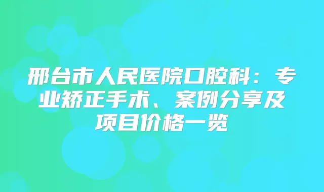 邢台市人民医院口腔科：专业矫正手术、案例分享及项目价格一览