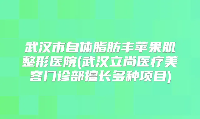 武汉市自体脂肪丰苹果肌整形医院(武汉立尚医疗美容门诊部擅长多种项目)