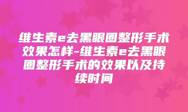 维生素e去黑眼圈整形手术效果怎样-维生素e去黑眼圈整形手术的效果以及持续时间
