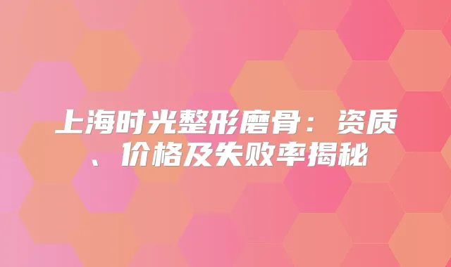 上海时光整形磨骨：资质、价格及失败率揭秘
