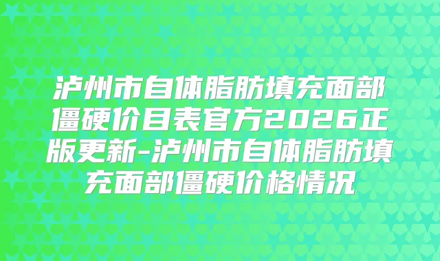 泸州市自体脂肪填充面部僵硬价目表官方2026正版更新-泸州市自体脂肪填充面部僵硬价格情况