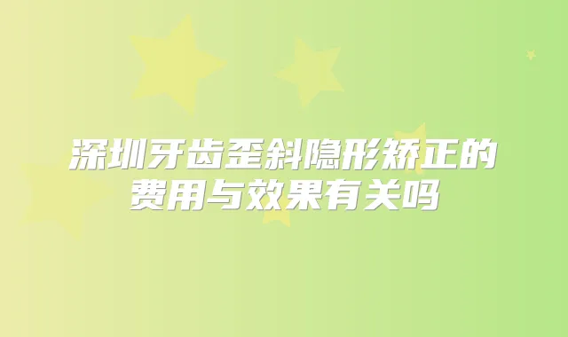 深圳牙齿歪斜隐形矫正的费用与效果有关吗