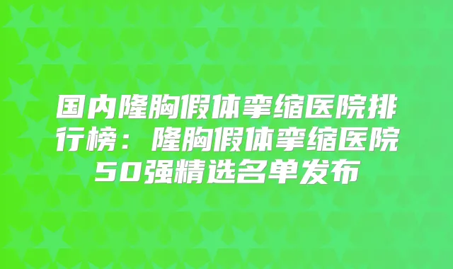 国内隆胸假体挛缩医院排行榜:隆胸假体挛缩医院50强精选名单发布