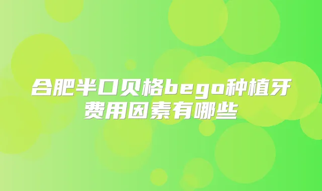 合肥半口贝格bego种植牙费用因素有哪些