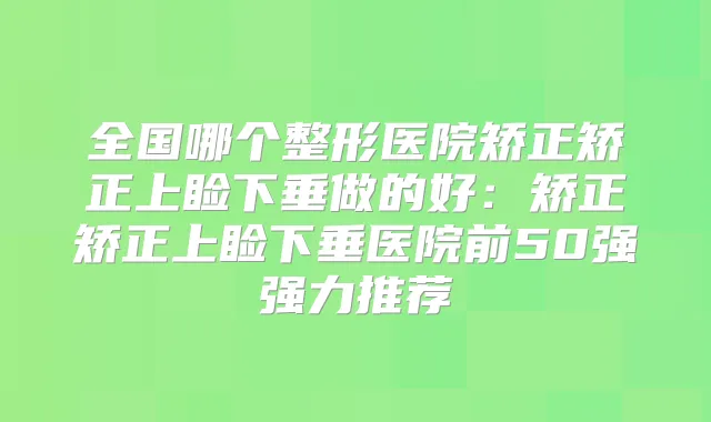 全国哪个整形医院矫正矫正上睑下垂做的好:矫正矫正上睑下垂医院前50强强力推荐