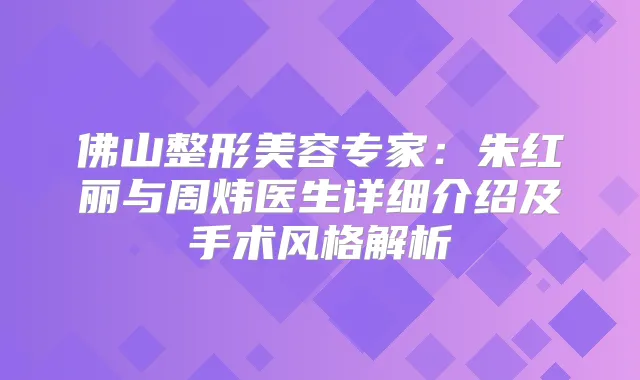 佛山整形美容专家:朱红丽与周炜医生详细介绍及手术风格解析