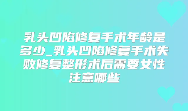 乳头凹陷修复手术年龄是多少_乳头凹陷修复手术失败修复整形术后需要女性注意哪些