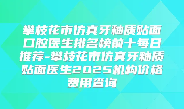 攀枝花市仿真牙釉质贴面口腔医生排名榜前十每日推荐-攀枝花市仿真牙釉质贴面医生2025机构价格费用查询