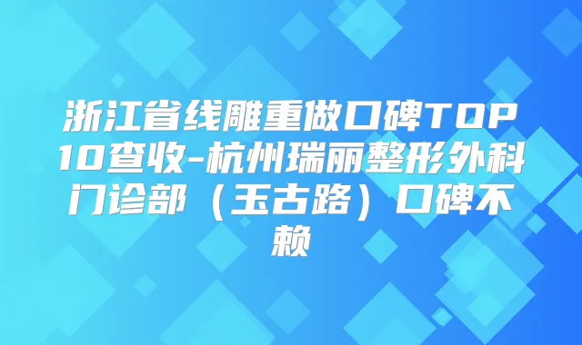 浙江省线雕重做口碑TOP10查收-杭州瑞丽整形外科门诊部(玉古路)口碑不赖