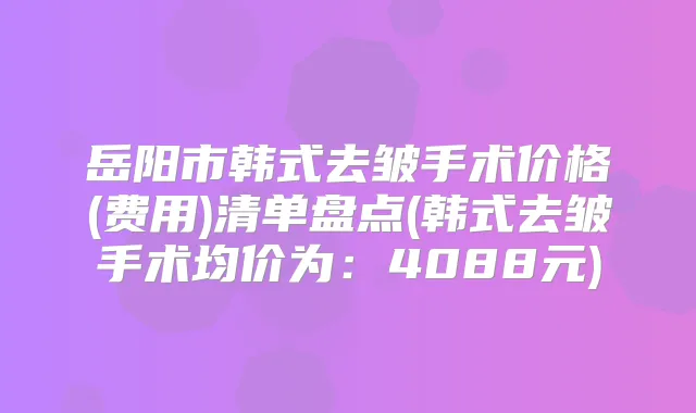 岳阳市韩式去皱手术价格(费用)清单盘点(韩式去皱手术均价为：4088元)