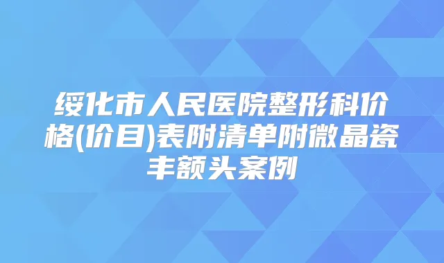 绥化市人民医院整形科价格(价目)表附清单附微晶瓷丰额头案例