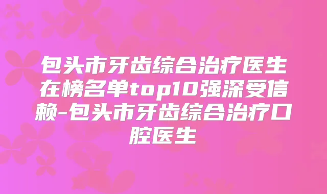 包头市牙齿综合医生在榜名单top10强深受信赖-包头市牙齿综合口腔医生