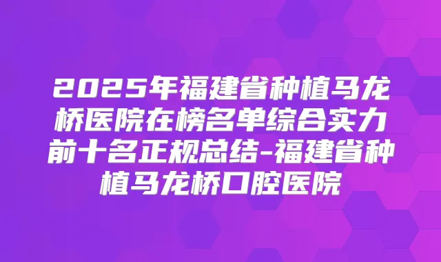 2025年福建省种植马龙桥医院在榜名单综合实力前十名正规总结-福建省种植马龙桥口腔医院