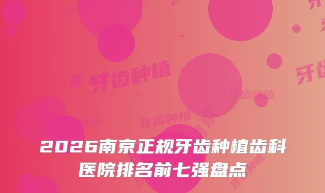 2026南京正规牙齿种植齿科医院排名前七强盘点