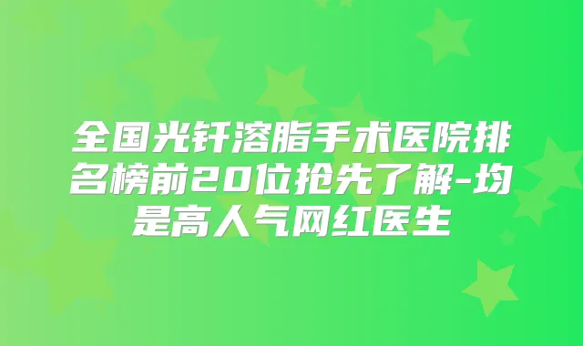 全国光钎溶脂手术医院排名榜前20位抢先了解-均是高人气网红医生