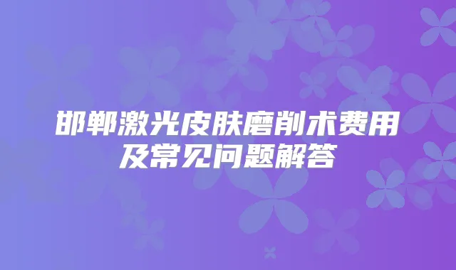邯郸激光皮肤磨削术费用及常见问题解答