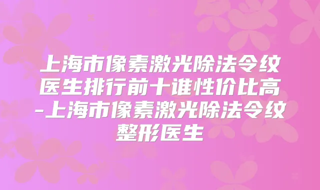 上海市像素激光除法令纹医生排行前十谁性价比高-上海市像素激光除法令纹整形医生