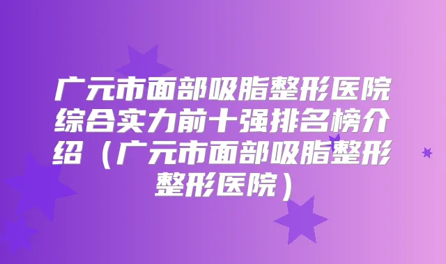 广元市面部吸脂整形医院综合实力前十强排名榜介绍（广元市面部吸脂整形整形医院）