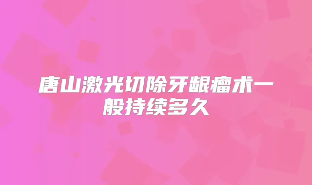 唐山激光切除牙龈瘤术一般持续多久