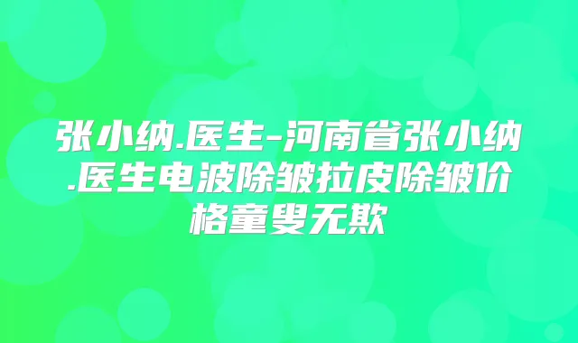 张小纳.医生-河南省张小纳.医生电波除皱拉皮除皱价格童叟无欺
