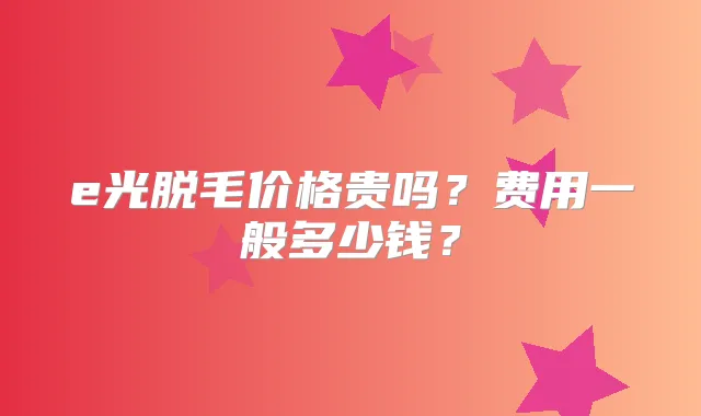 e光脱毛价格贵吗？费用一般多少钱？