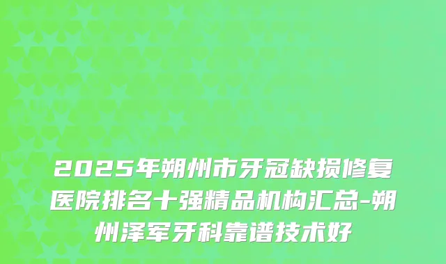 2025年朔州市牙冠缺损修复医院排名十强精品机构汇总-朔州泽军牙科靠谱技术好