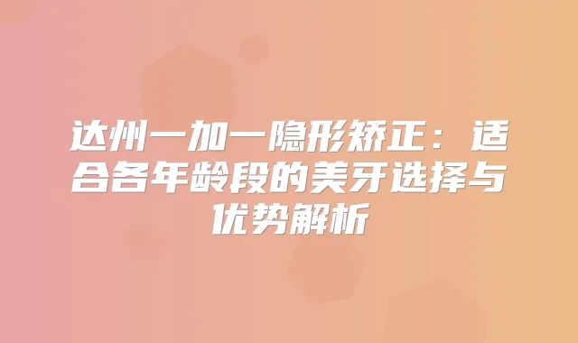 达州一加一隐形矫正:适合各年龄段的美牙选择与优势解析