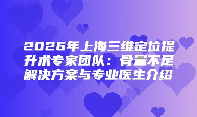 2026年上海三维定位提升术专家团队：骨量不足解决方案与专业医生介绍