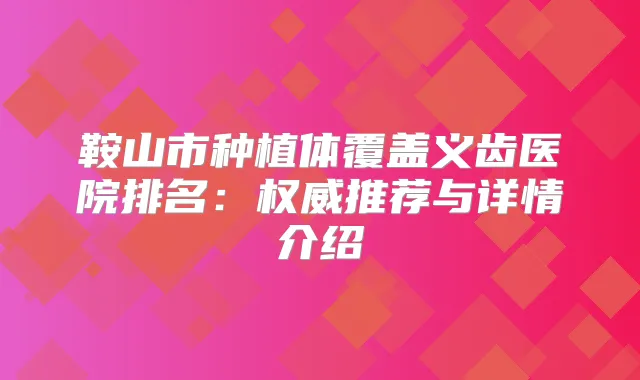 title="鞍山市种植体覆盖义齿医院排名：推荐与详情介绍"
