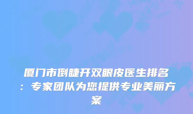 厦门市倒睫开双眼皮医生排名：专家团队为您提供专业美丽方案