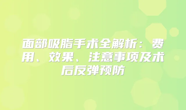 面部吸脂手术全解析：费用、效果、注意事项及术后反弹预防